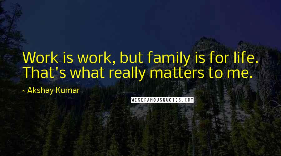 Akshay Kumar Quotes: Work is work, but family is for life. That's what really matters to me.