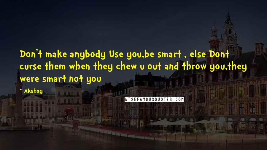 Akshay Quotes: Don't make anybody Use you,be smart , else Dont curse them when they chew u out and throw you,they were smart not you