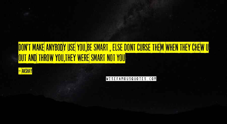 Akshay Quotes: Don't make anybody Use you,be smart , else Dont curse them when they chew u out and throw you,they were smart not you