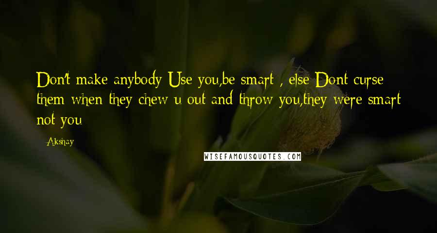 Akshay Quotes: Don't make anybody Use you,be smart , else Dont curse them when they chew u out and throw you,they were smart not you