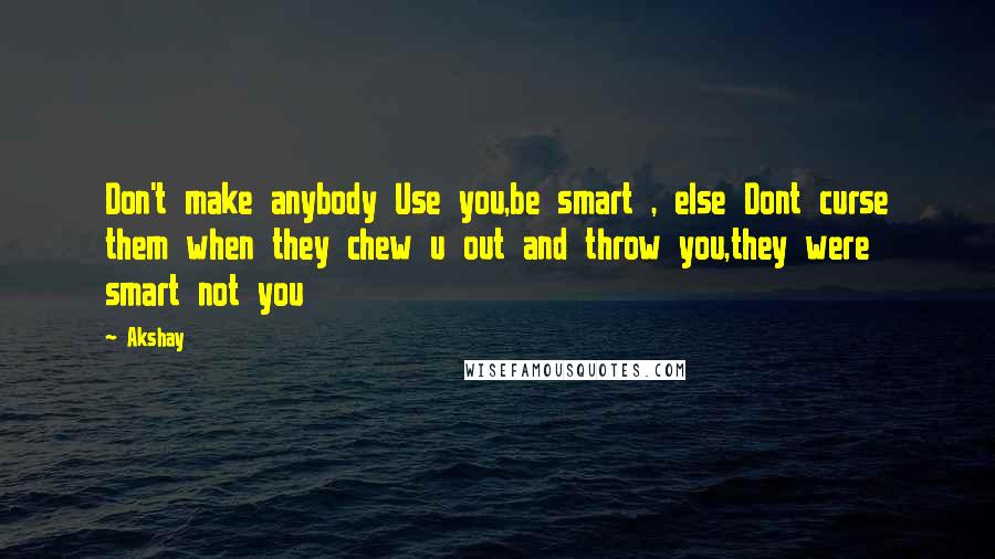 Akshay Quotes: Don't make anybody Use you,be smart , else Dont curse them when they chew u out and throw you,they were smart not you