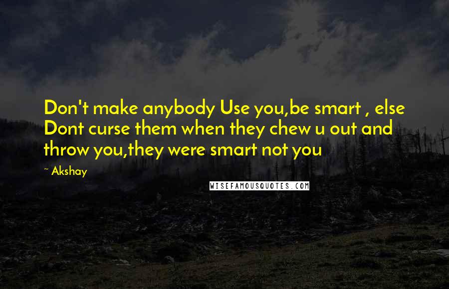 Akshay Quotes: Don't make anybody Use you,be smart , else Dont curse them when they chew u out and throw you,they were smart not you