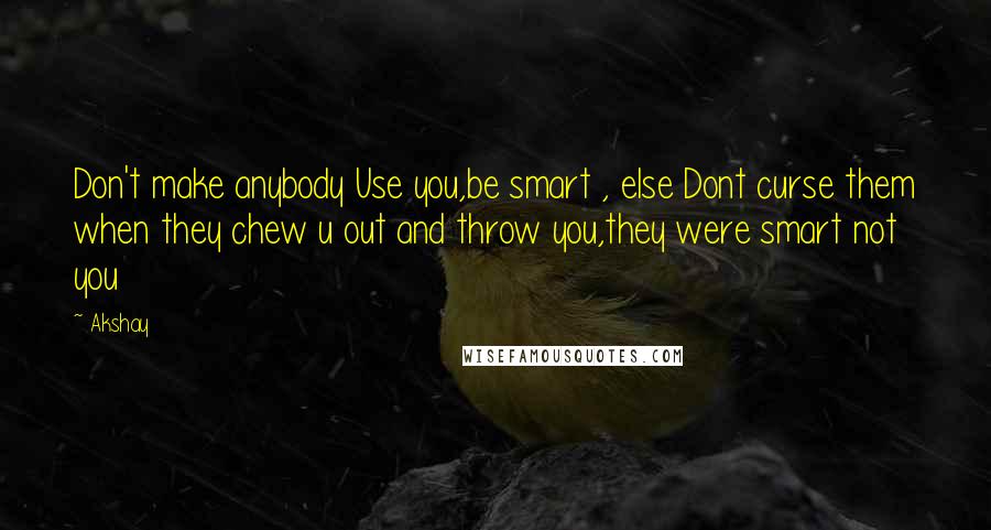 Akshay Quotes: Don't make anybody Use you,be smart , else Dont curse them when they chew u out and throw you,they were smart not you