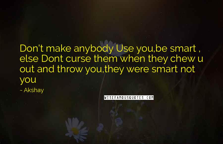 Akshay Quotes: Don't make anybody Use you,be smart , else Dont curse them when they chew u out and throw you,they were smart not you