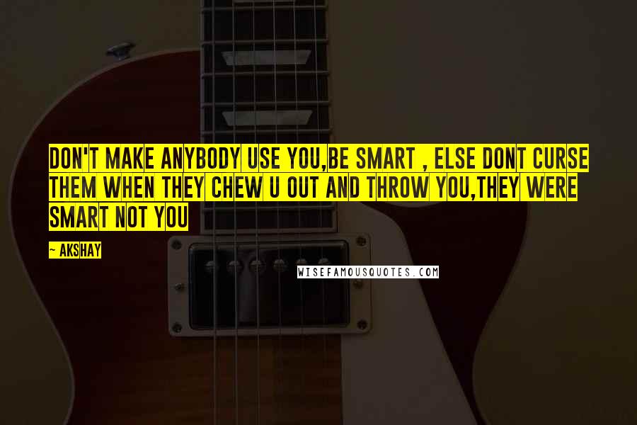 Akshay Quotes: Don't make anybody Use you,be smart , else Dont curse them when they chew u out and throw you,they were smart not you