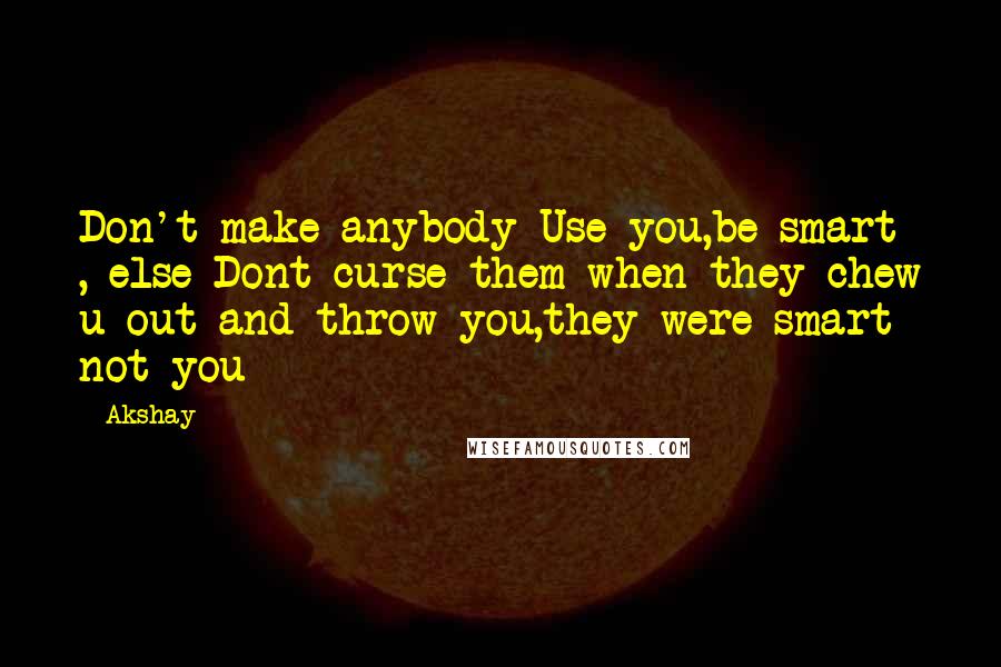 Akshay Quotes: Don't make anybody Use you,be smart , else Dont curse them when they chew u out and throw you,they were smart not you