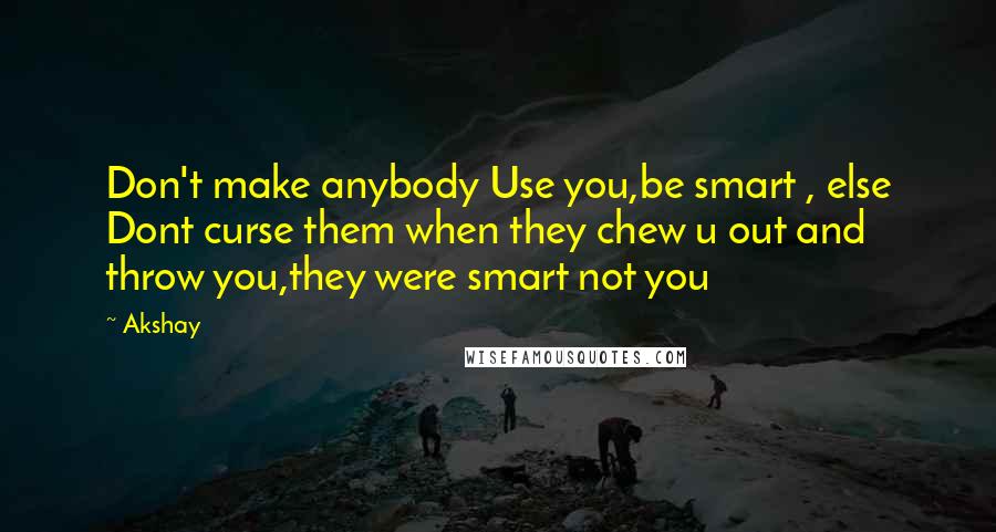 Akshay Quotes: Don't make anybody Use you,be smart , else Dont curse them when they chew u out and throw you,they were smart not you