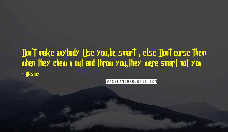 Akshay Quotes: Don't make anybody Use you,be smart , else Dont curse them when they chew u out and throw you,they were smart not you