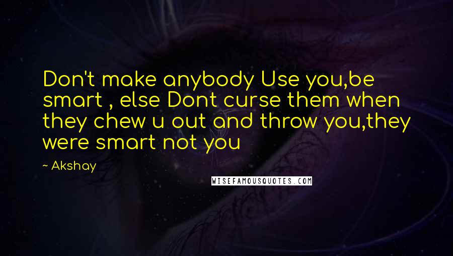 Akshay Quotes: Don't make anybody Use you,be smart , else Dont curse them when they chew u out and throw you,they were smart not you