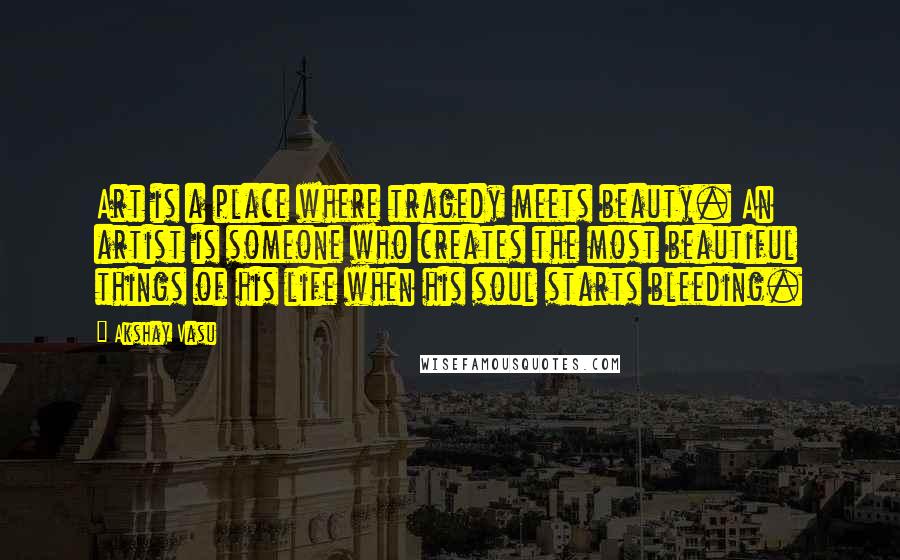 Akshay Vasu Quotes: Art is a place where tragedy meets beauty. An artist is someone who creates the most beautiful things of his life when his soul starts bleeding.