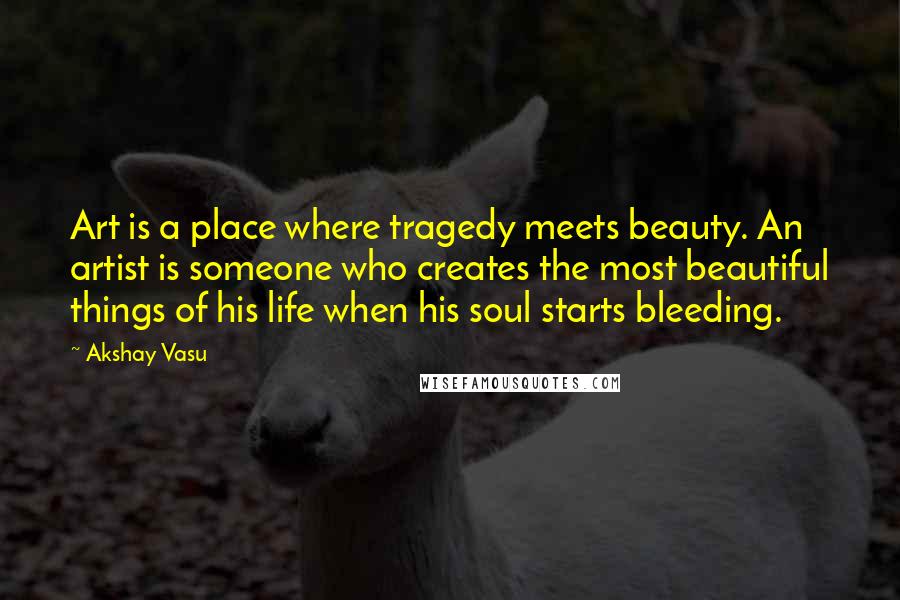 Akshay Vasu Quotes: Art is a place where tragedy meets beauty. An artist is someone who creates the most beautiful things of his life when his soul starts bleeding.
