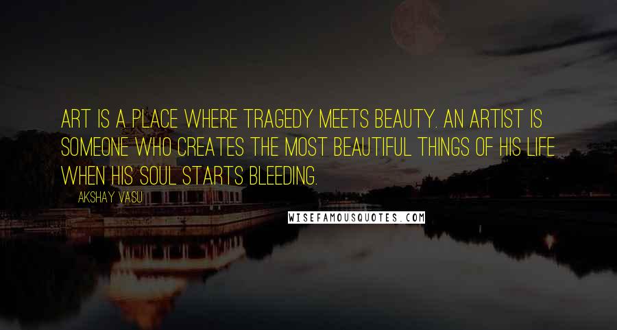 Akshay Vasu Quotes: Art is a place where tragedy meets beauty. An artist is someone who creates the most beautiful things of his life when his soul starts bleeding.