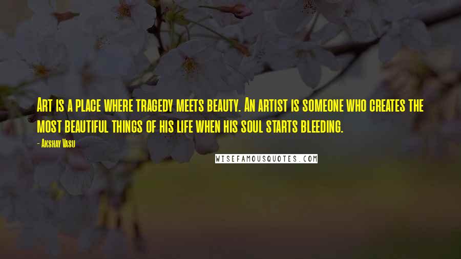 Akshay Vasu Quotes: Art is a place where tragedy meets beauty. An artist is someone who creates the most beautiful things of his life when his soul starts bleeding.