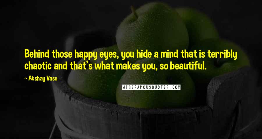 Akshay Vasu Quotes: Behind those happy eyes, you hide a mind that is terribly chaotic and that's what makes you, so beautiful.