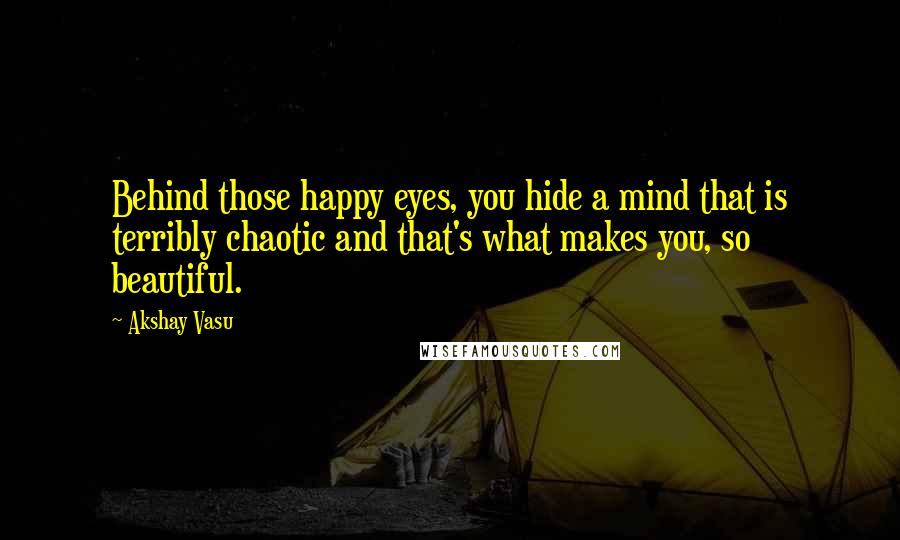 Akshay Vasu Quotes: Behind those happy eyes, you hide a mind that is terribly chaotic and that's what makes you, so beautiful.