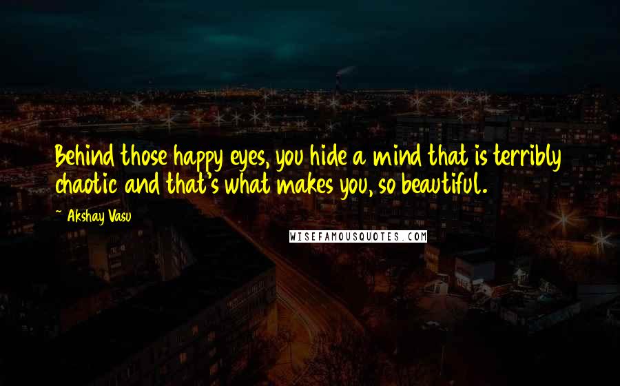 Akshay Vasu Quotes: Behind those happy eyes, you hide a mind that is terribly chaotic and that's what makes you, so beautiful.