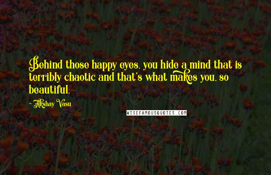 Akshay Vasu Quotes: Behind those happy eyes, you hide a mind that is terribly chaotic and that's what makes you, so beautiful.