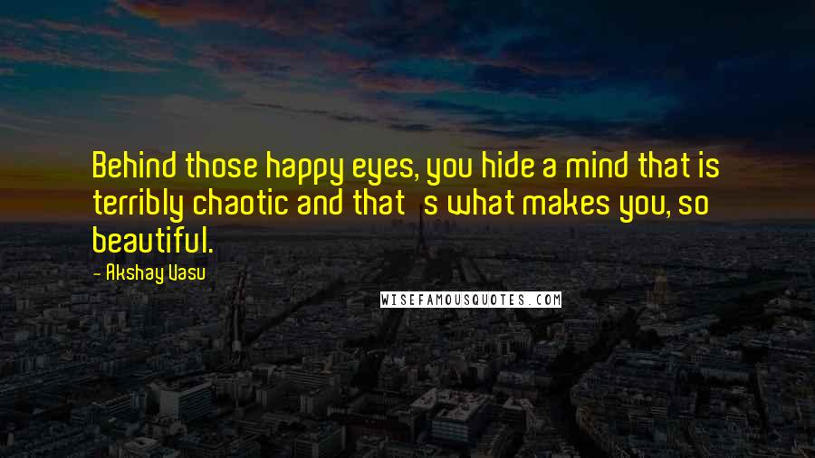 Akshay Vasu Quotes: Behind those happy eyes, you hide a mind that is terribly chaotic and that's what makes you, so beautiful.