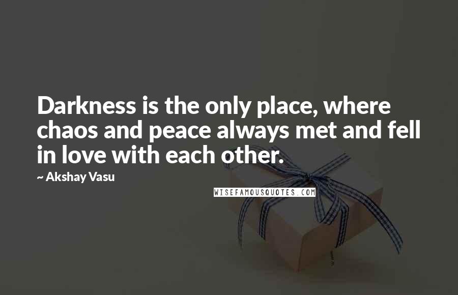 Akshay Vasu Quotes: Darkness is the only place, where chaos and peace always met and fell in love with each other.