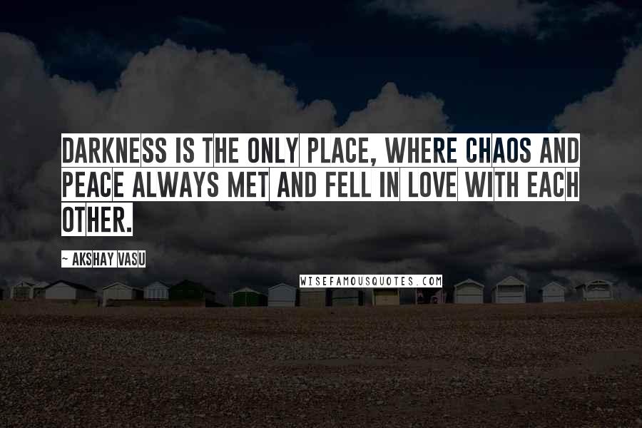 Akshay Vasu Quotes: Darkness is the only place, where chaos and peace always met and fell in love with each other.