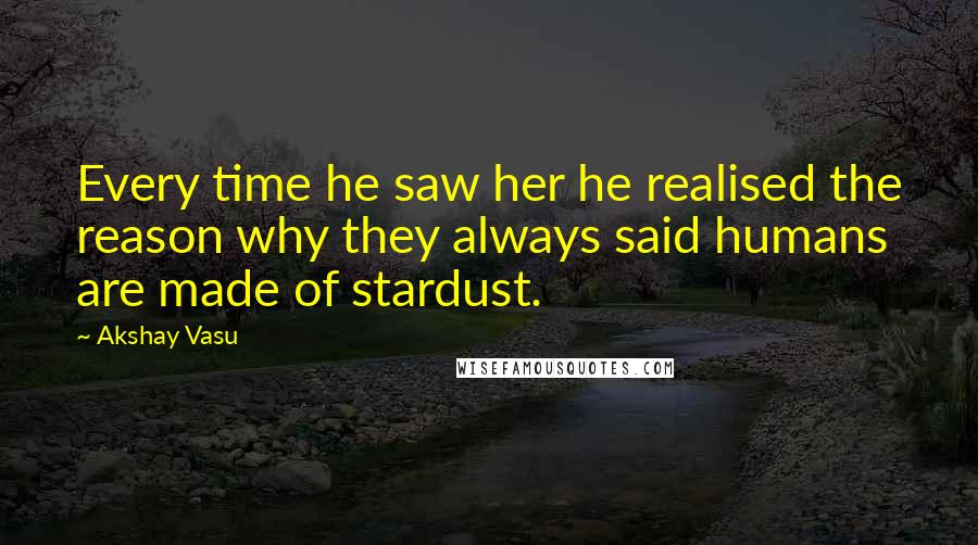 Akshay Vasu Quotes: Every time he saw her he realised the reason why they always said humans are made of stardust.