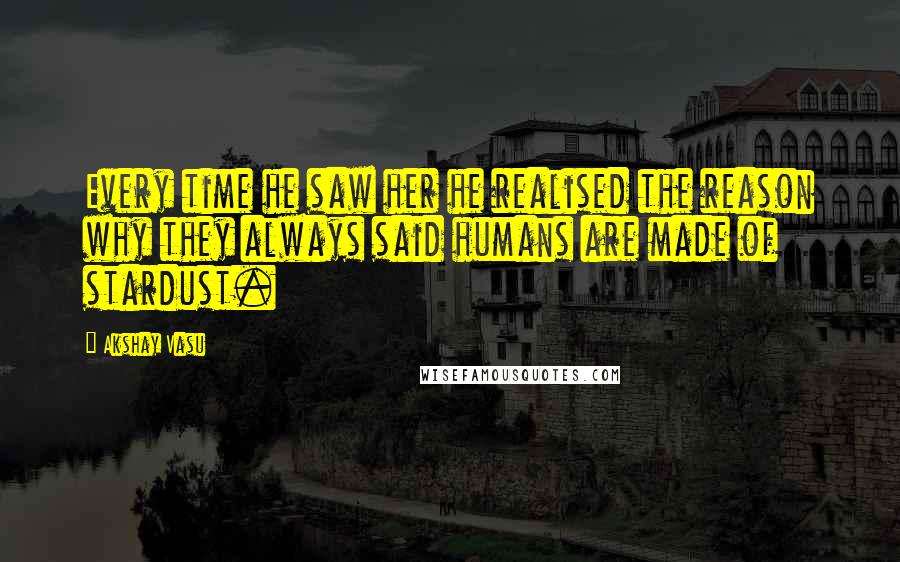 Akshay Vasu Quotes: Every time he saw her he realised the reason why they always said humans are made of stardust.