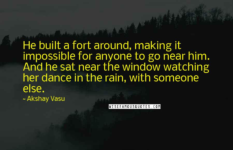 Akshay Vasu Quotes: He built a fort around, making it impossible for anyone to go near him. And he sat near the window watching her dance in the rain, with someone else.