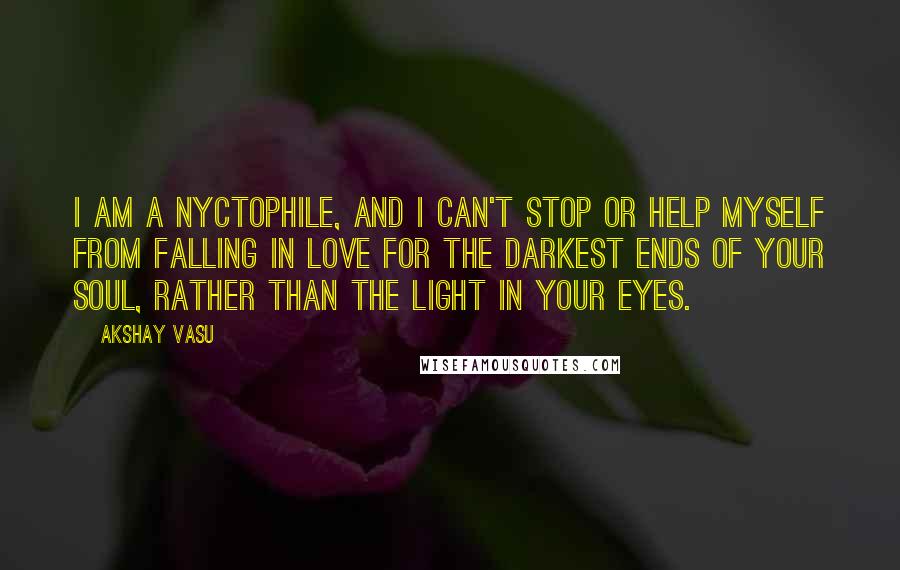 Akshay Vasu Quotes: I am a nyctophile, and I can't stop or help myself from falling in love for the darkest ends of your soul, rather than the light in your eyes.