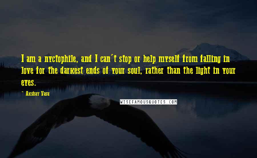 Akshay Vasu Quotes: I am a nyctophile, and I can't stop or help myself from falling in love for the darkest ends of your soul, rather than the light in your eyes.