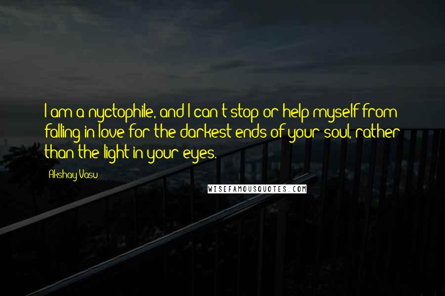 Akshay Vasu Quotes: I am a nyctophile, and I can't stop or help myself from falling in love for the darkest ends of your soul, rather than the light in your eyes.