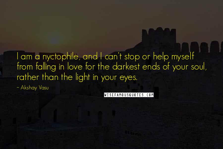 Akshay Vasu Quotes: I am a nyctophile, and I can't stop or help myself from falling in love for the darkest ends of your soul, rather than the light in your eyes.