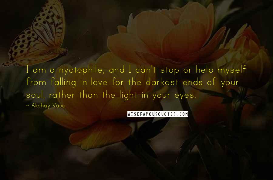 Akshay Vasu Quotes: I am a nyctophile, and I can't stop or help myself from falling in love for the darkest ends of your soul, rather than the light in your eyes.