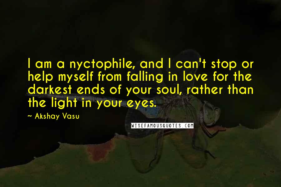 Akshay Vasu Quotes: I am a nyctophile, and I can't stop or help myself from falling in love for the darkest ends of your soul, rather than the light in your eyes.