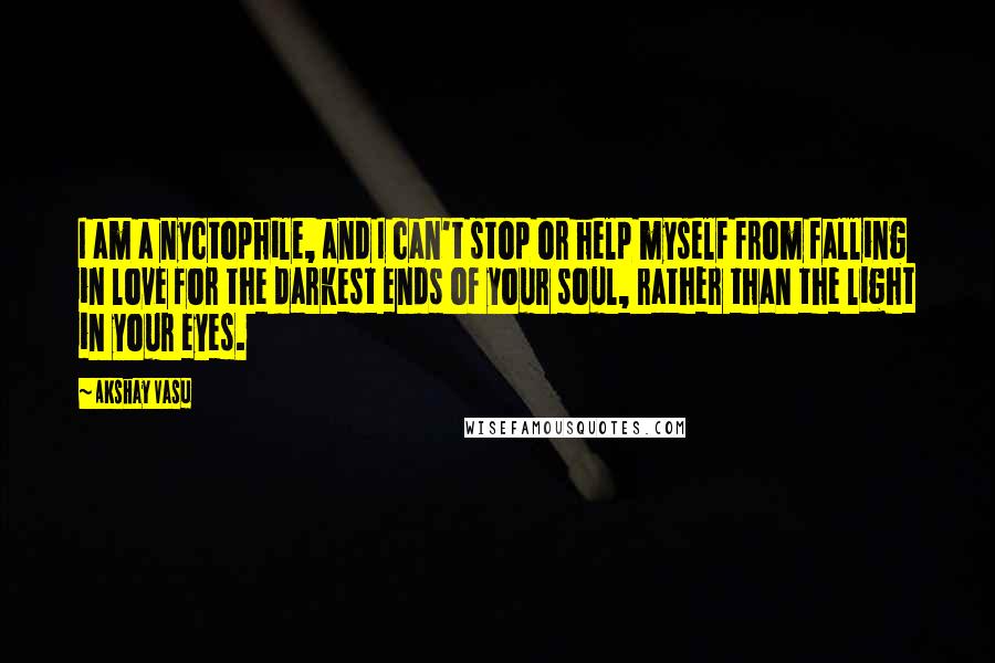 Akshay Vasu Quotes: I am a nyctophile, and I can't stop or help myself from falling in love for the darkest ends of your soul, rather than the light in your eyes.