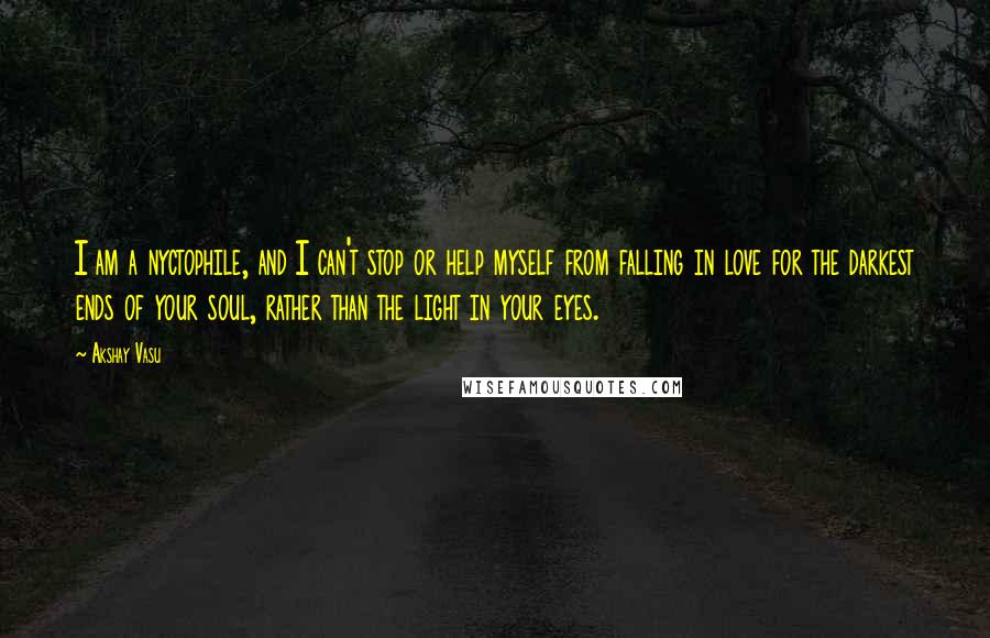 Akshay Vasu Quotes: I am a nyctophile, and I can't stop or help myself from falling in love for the darkest ends of your soul, rather than the light in your eyes.