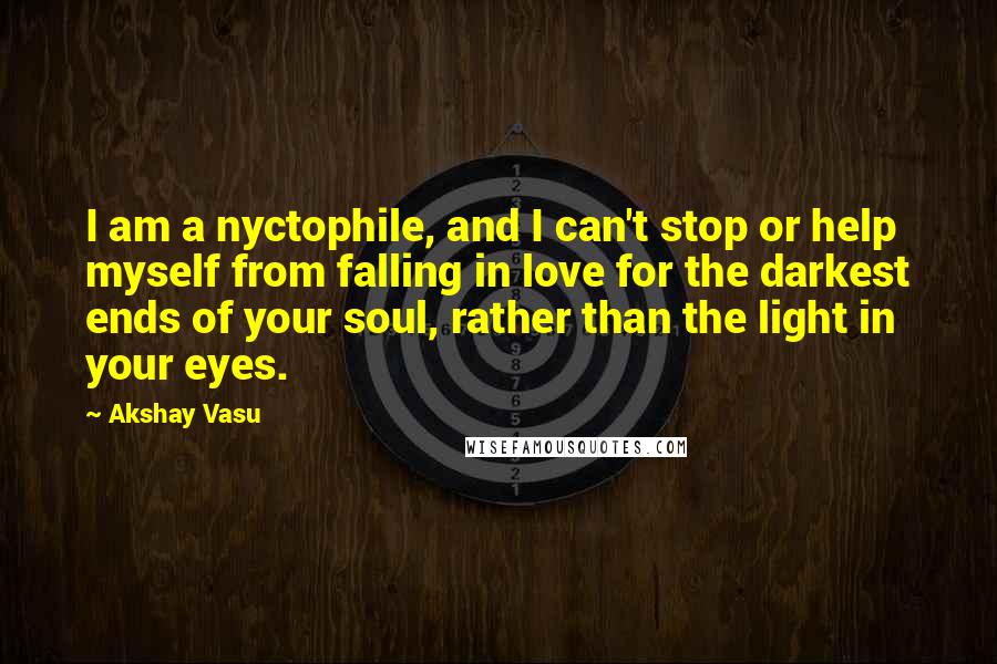 Akshay Vasu Quotes: I am a nyctophile, and I can't stop or help myself from falling in love for the darkest ends of your soul, rather than the light in your eyes.