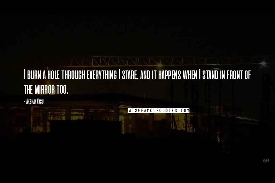 Akshay Vasu Quotes: I burn a hole through everything I stare, and it happens when I stand in front of the mirror too.