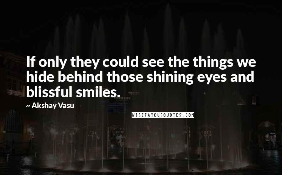 Akshay Vasu Quotes: If only they could see the things we hide behind those shining eyes and blissful smiles.