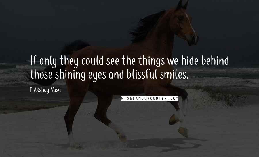 Akshay Vasu Quotes: If only they could see the things we hide behind those shining eyes and blissful smiles.