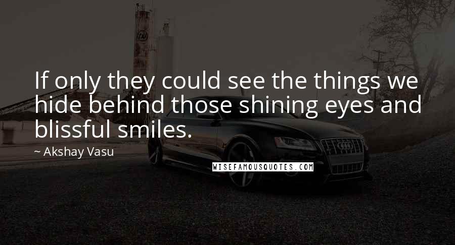 Akshay Vasu Quotes: If only they could see the things we hide behind those shining eyes and blissful smiles.