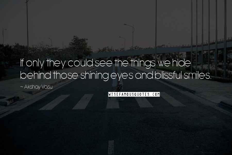 Akshay Vasu Quotes: If only they could see the things we hide behind those shining eyes and blissful smiles.