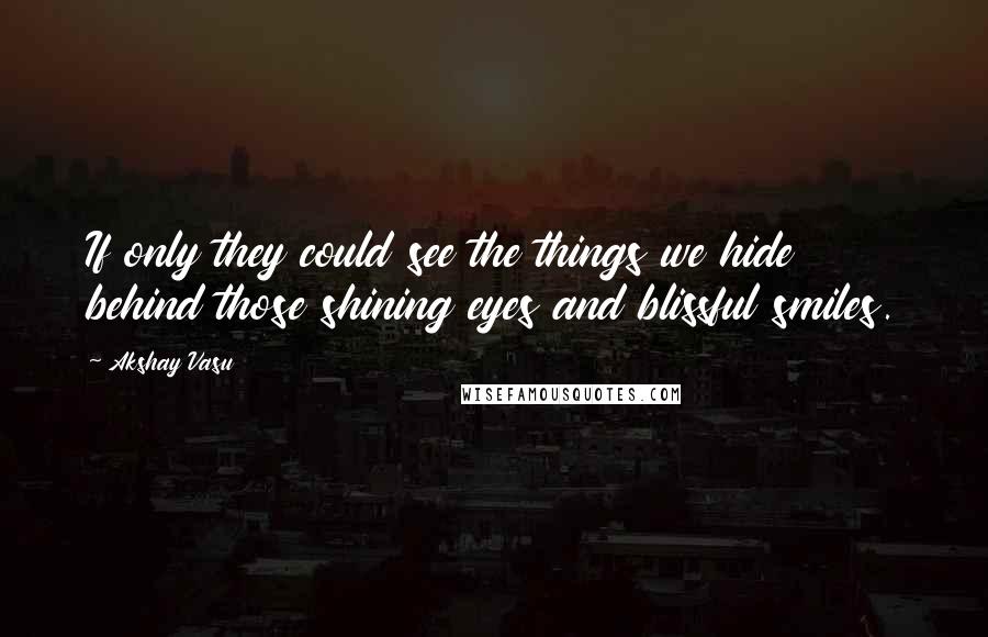 Akshay Vasu Quotes: If only they could see the things we hide behind those shining eyes and blissful smiles.