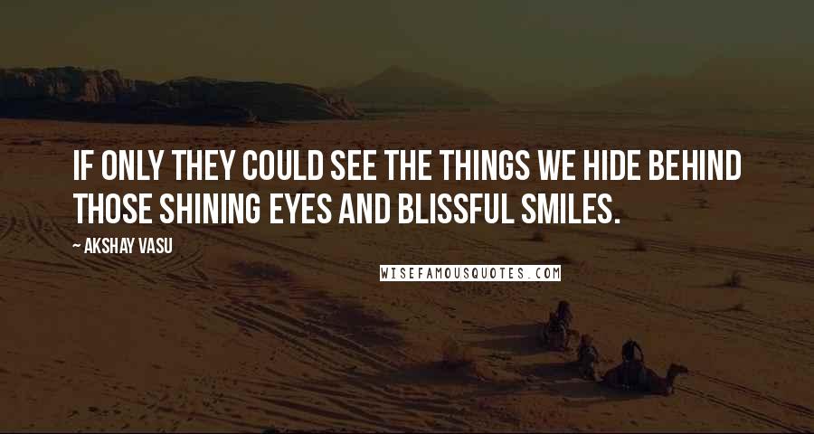 Akshay Vasu Quotes: If only they could see the things we hide behind those shining eyes and blissful smiles.