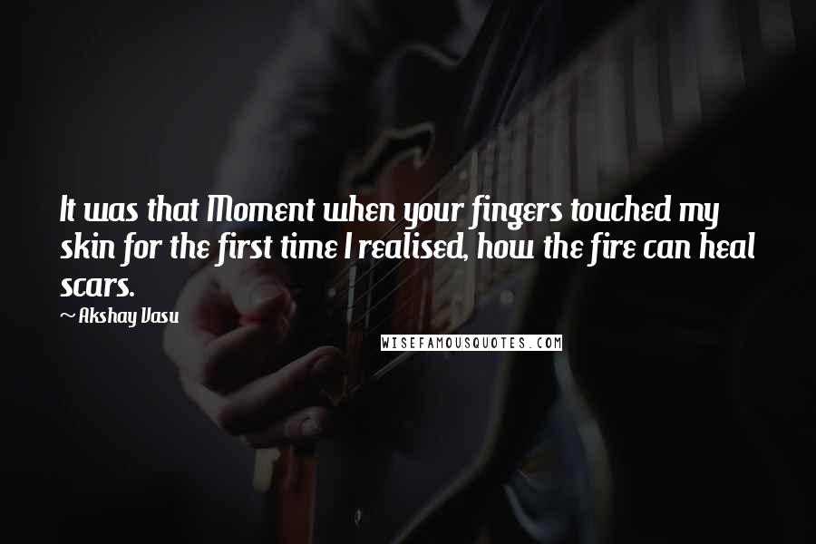 Akshay Vasu Quotes: It was that Moment when your fingers touched my skin for the first time I realised, how the fire can heal scars.