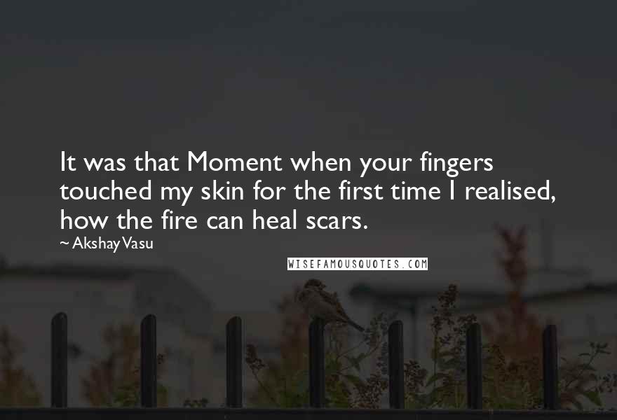 Akshay Vasu Quotes: It was that Moment when your fingers touched my skin for the first time I realised, how the fire can heal scars.