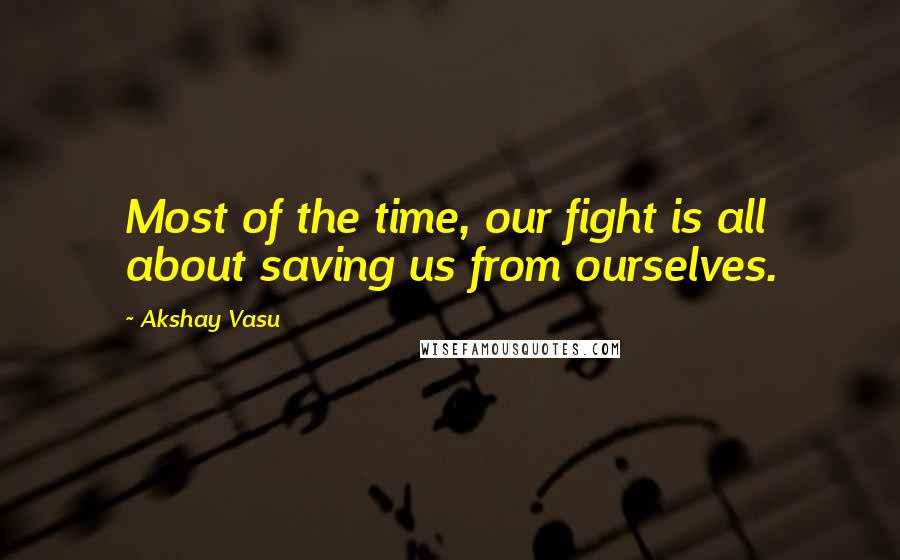 Akshay Vasu Quotes: Most of the time, our fight is all about saving us from ourselves.