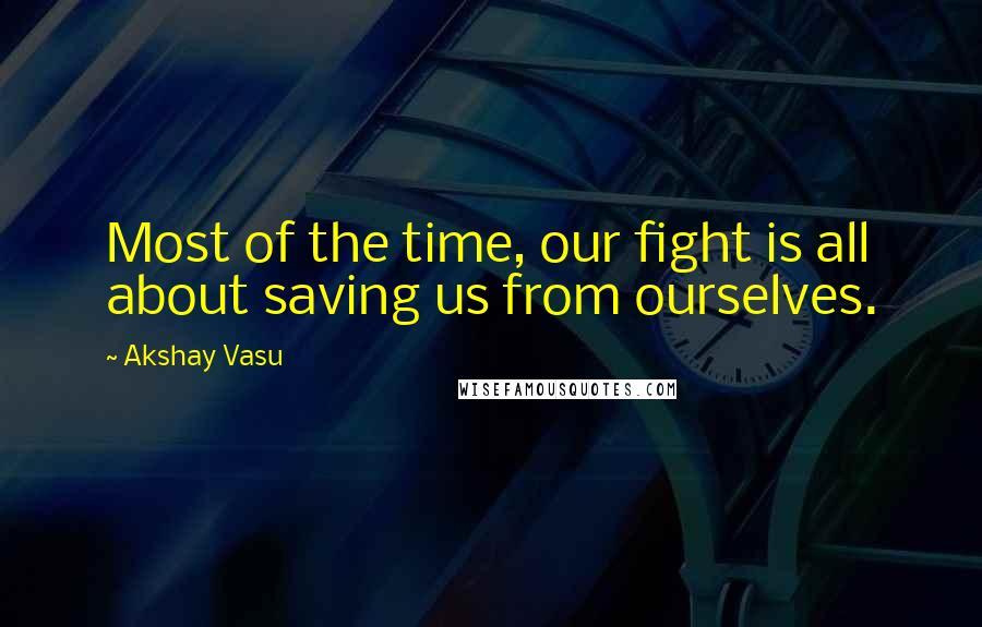 Akshay Vasu Quotes: Most of the time, our fight is all about saving us from ourselves.