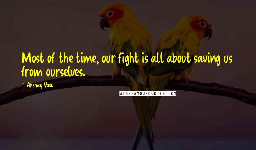 Akshay Vasu Quotes: Most of the time, our fight is all about saving us from ourselves.