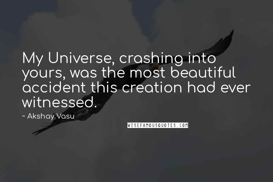 Akshay Vasu Quotes: My Universe, crashing into yours, was the most beautiful accident this creation had ever witnessed.