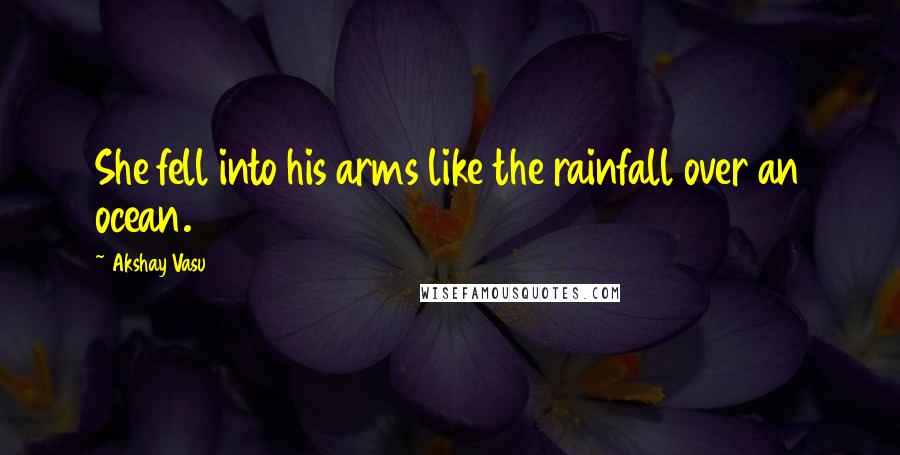 Akshay Vasu Quotes: She fell into his arms like the rainfall over an ocean.
